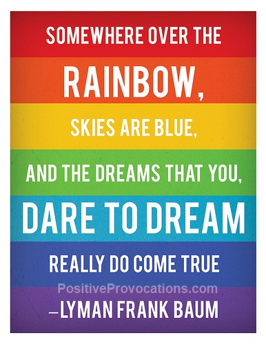 Somewhere over the rainbow, skies are blue. And the dreams that you dare to dream really do come true.